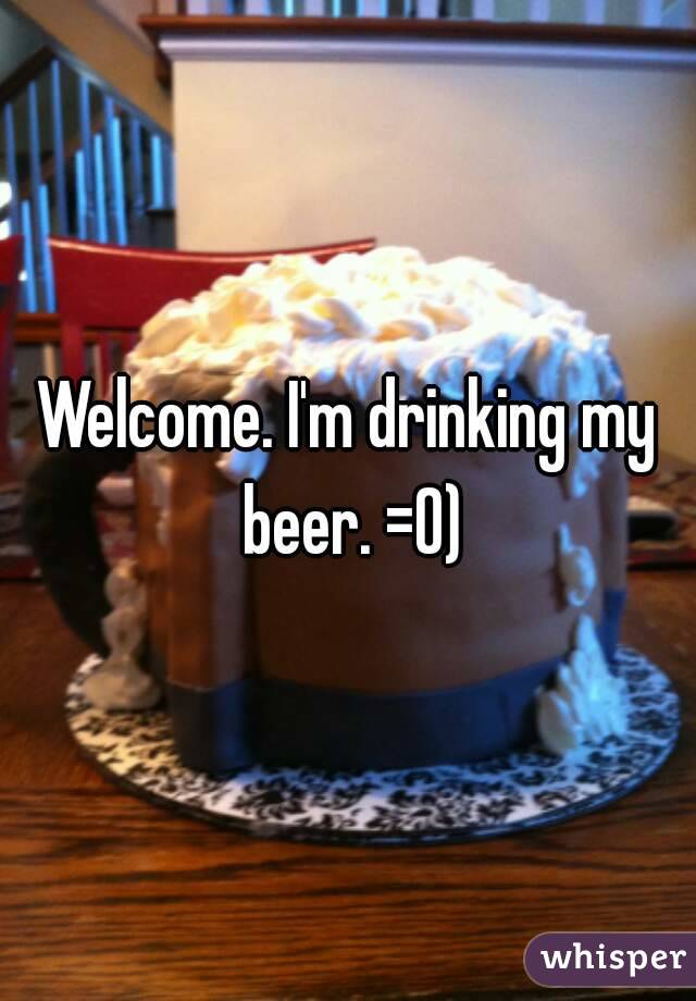 Welcome. I'm drinking my beer. =0)
