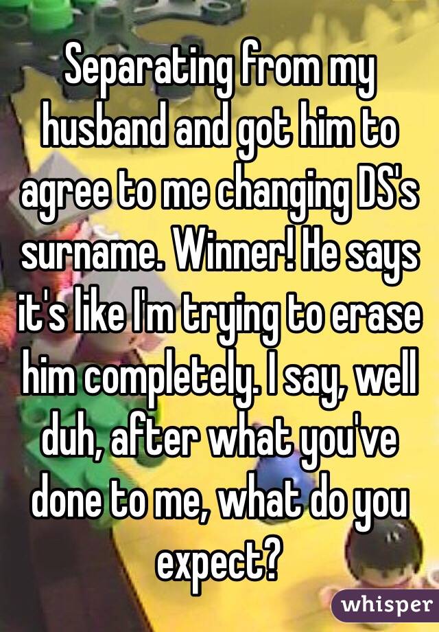 Separating from my husband and got him to agree to me changing DS's surname. Winner! He says it's like I'm trying to erase him completely. I say, well duh, after what you've done to me, what do you expect?