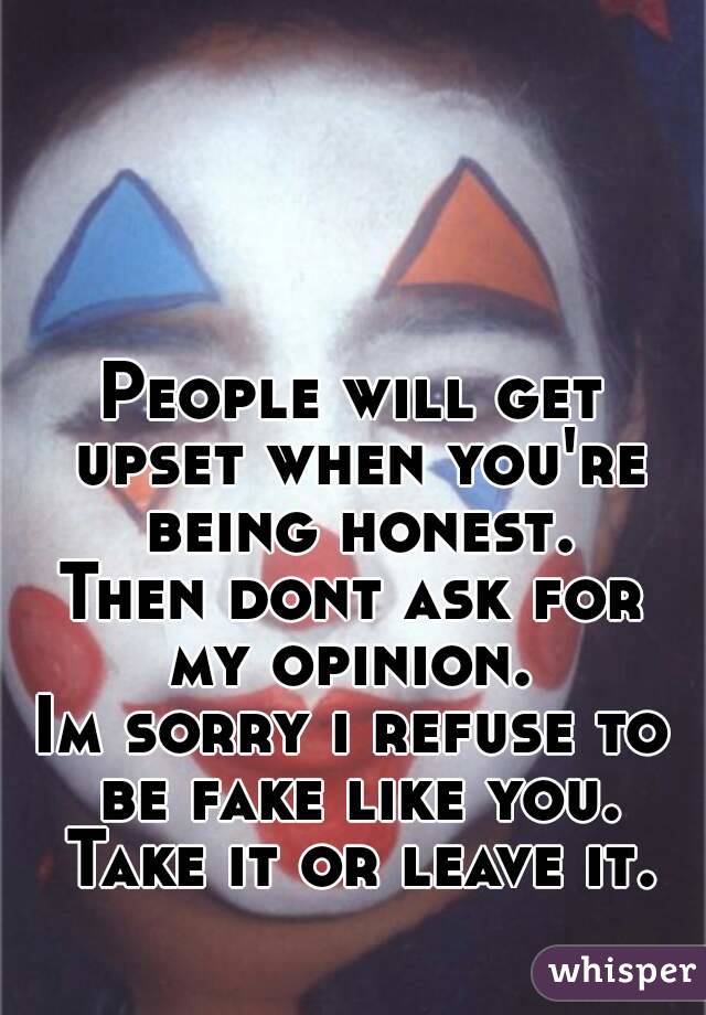 People will get upset when you're being honest.
Then dont ask for my opinion. 
Im sorry i refuse to be fake like you. Take it or leave it.