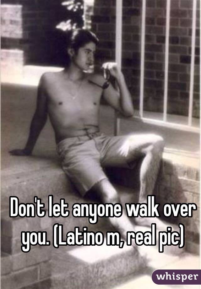 Don't let anyone walk over you. (Latino m, real pic)