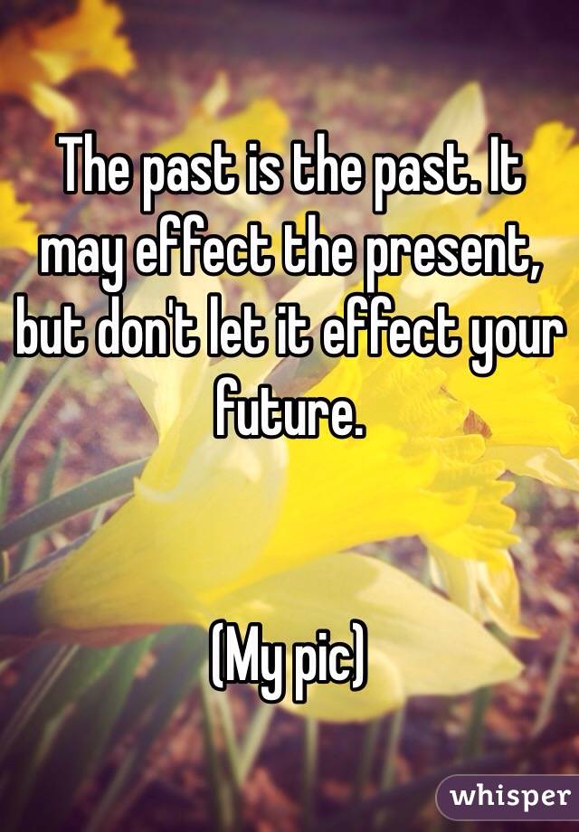 The past is the past. It may effect the present, but don't let it effect your future. 


(My pic)