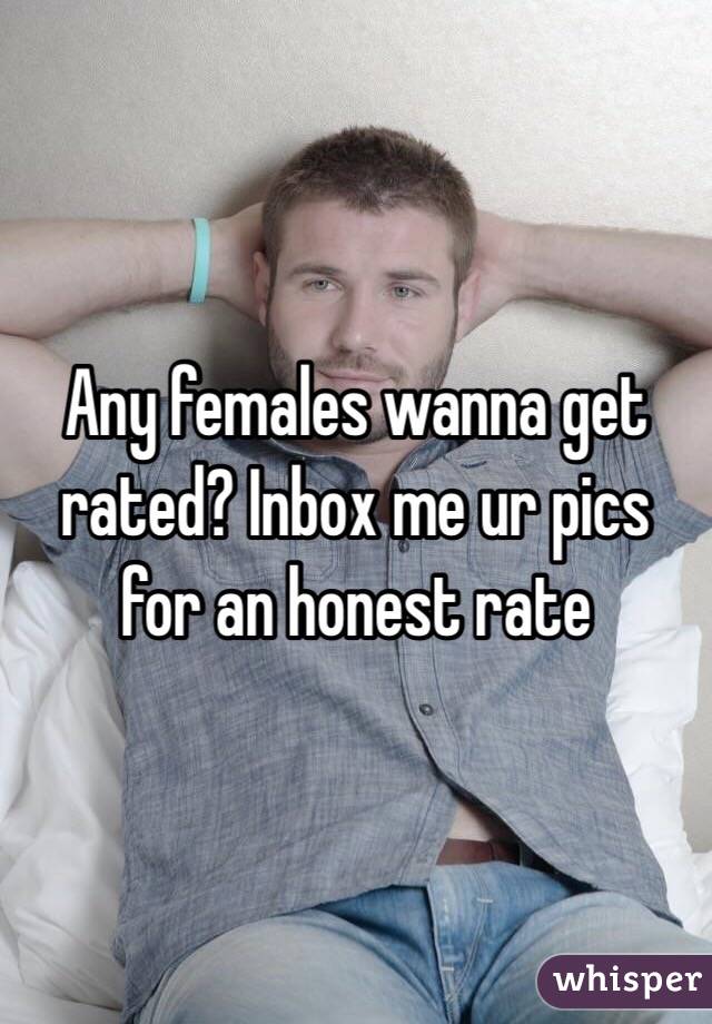 Any females wanna get rated? Inbox me ur pics for an honest rate