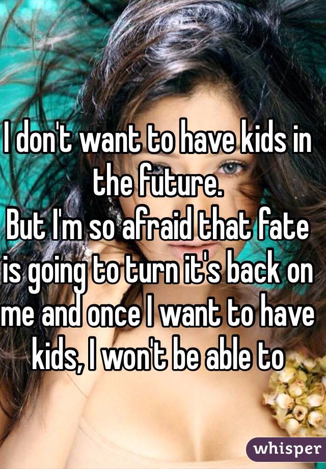 I don't want to have kids in the future. 
But I'm so afraid that fate is going to turn it's back on me and once I want to have kids, I won't be able to 