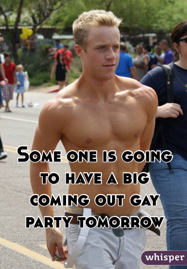 Some one is going to have a big
coming out gay party tomorrow 