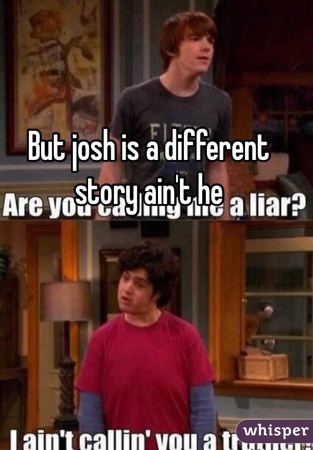 But josh is a different story ain't he 