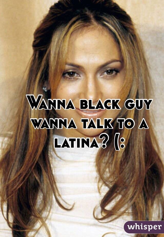 Wanna black guy wanna talk to a latina? (: