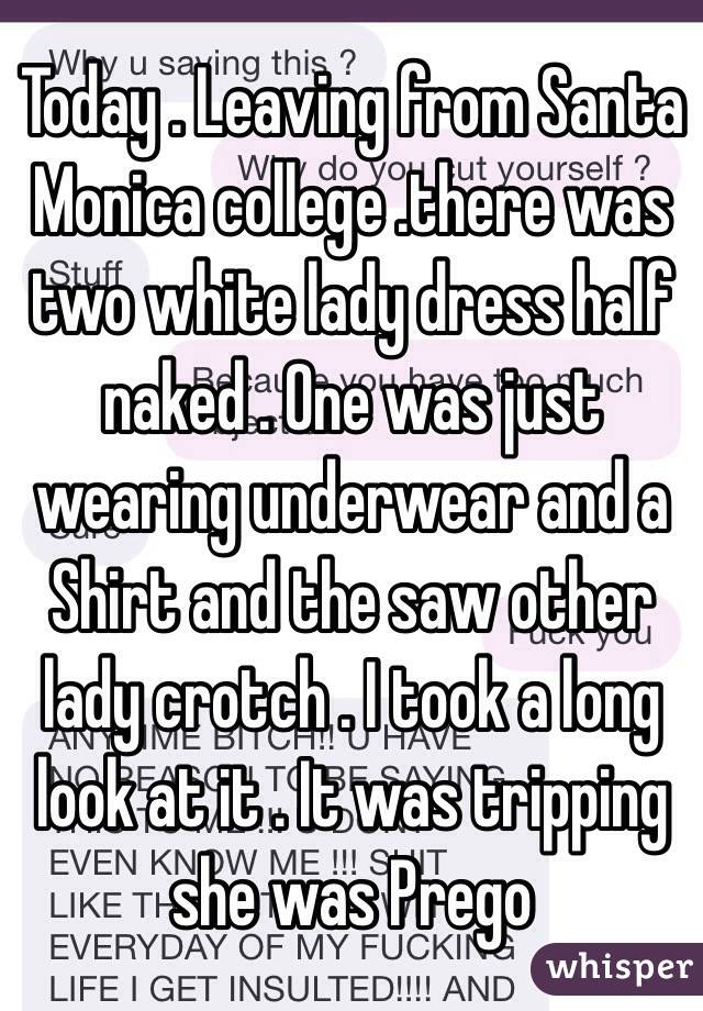 Today . Leaving from Santa Monica college .there was two white lady dress half naked . One was just wearing underwear and a Shirt and the saw other lady crotch . I took a long look at it . It was tripping she was Prego 