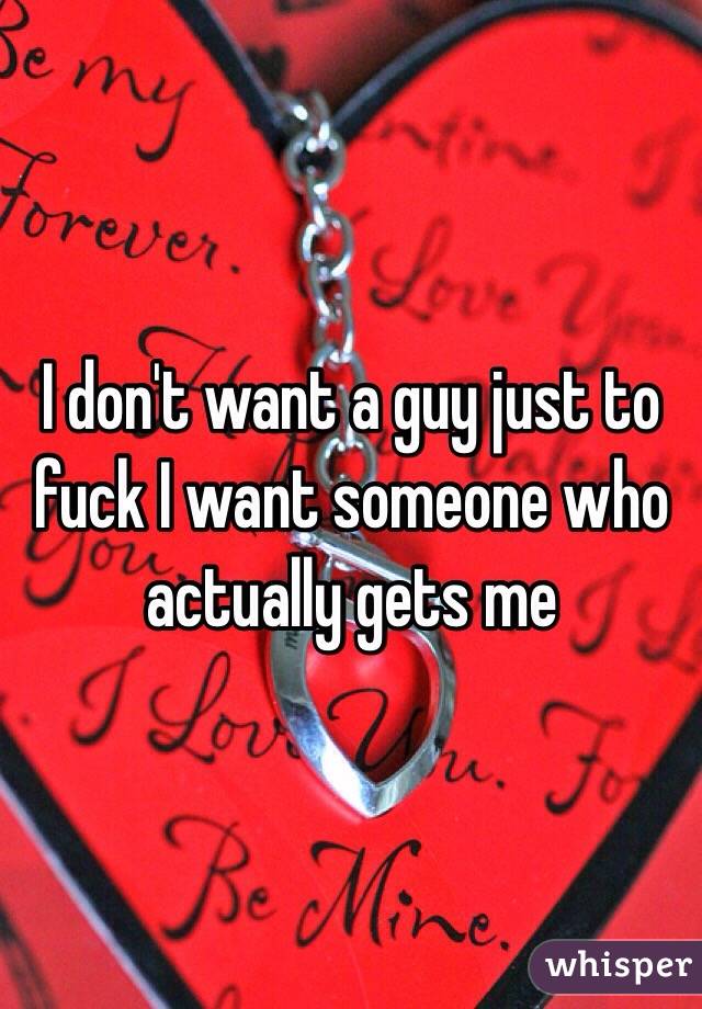 I don't want a guy just to fuck I want someone who actually gets me 