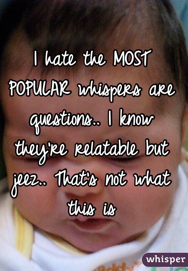 I hate the MOST POPULAR whispers are questions.. I know they're relatable but jeez.. That's not what this is