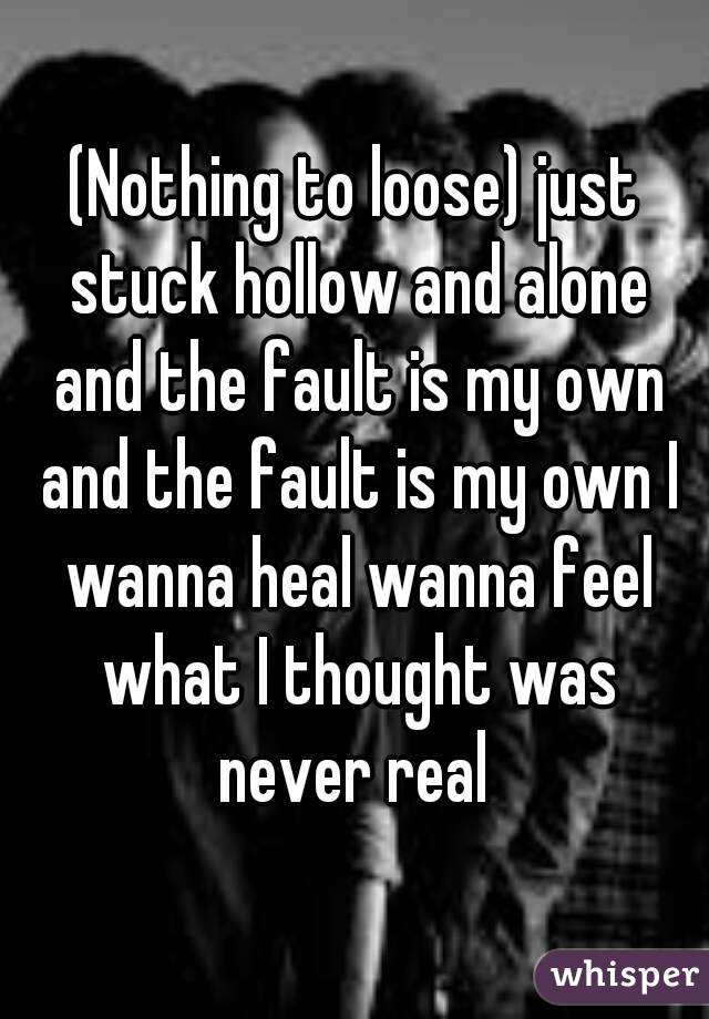 (Nothing to loose) just stuck hollow and alone and the fault is my own and the fault is my own I wanna heal wanna feel what I thought was never real 