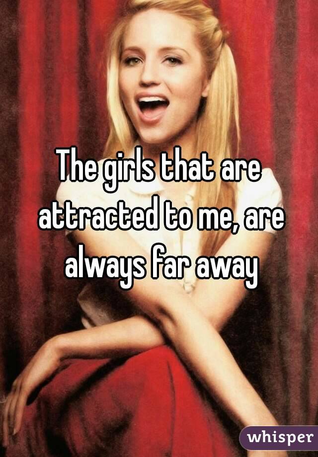 The girls that are attracted to me, are always far away