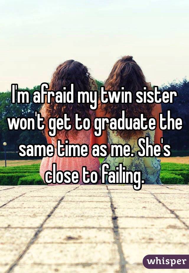 I'm afraid my twin sister won't get to graduate the same time as me. She's close to failing. 