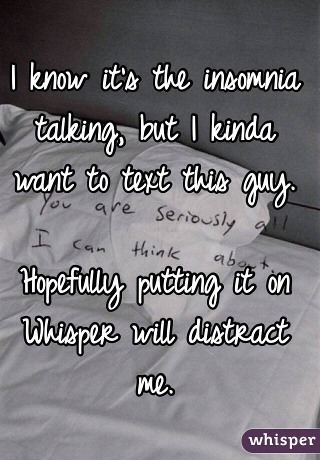 I know it's the insomnia talking, but I kinda want to text this guy.  

Hopefully putting it on Whisper will distract me. 