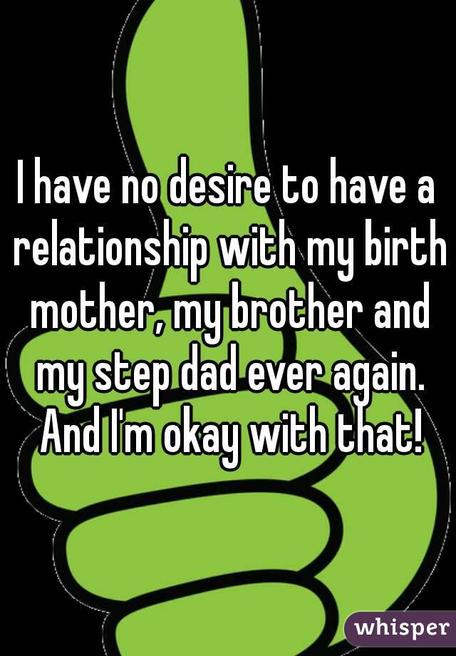 I have no desire to have a relationship with my birth mother, my brother and my step dad ever again. And I'm okay with that!