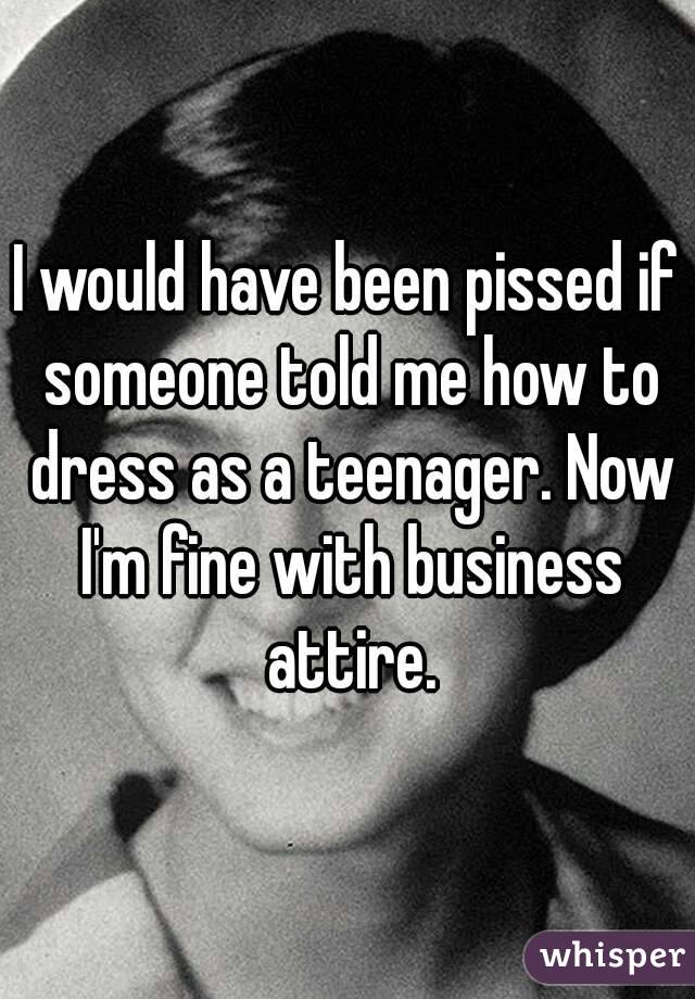 I would have been pissed if someone told me how to dress as a teenager. Now I'm fine with business attire.