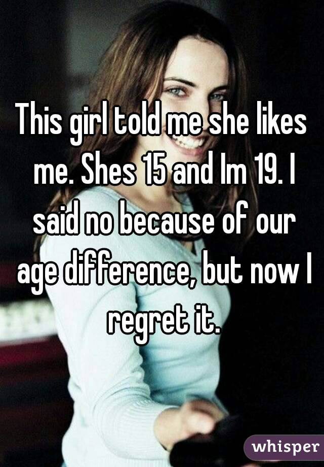 This girl told me she likes me. Shes 15 and Im 19. I said no because of our age difference, but now I regret it.