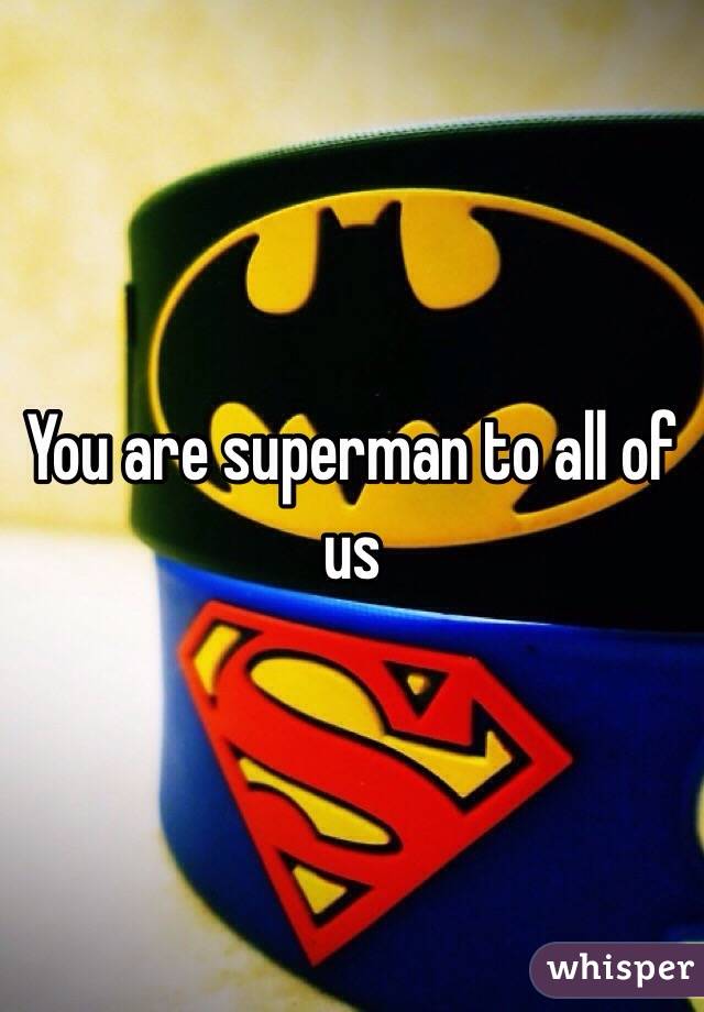You are superman to all of us