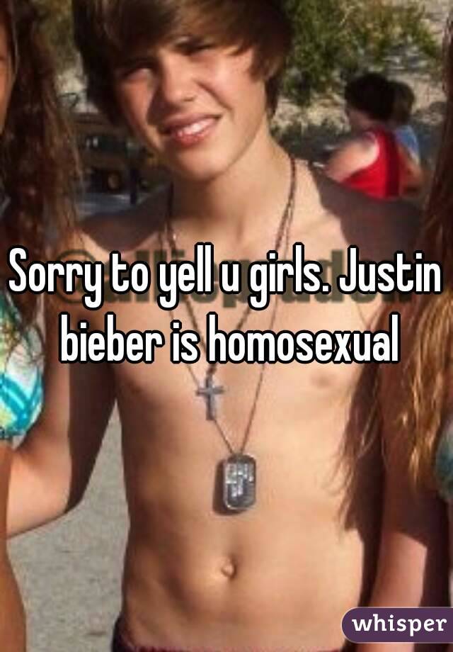 Sorry to yell u girls. Justin bieber is homosexual