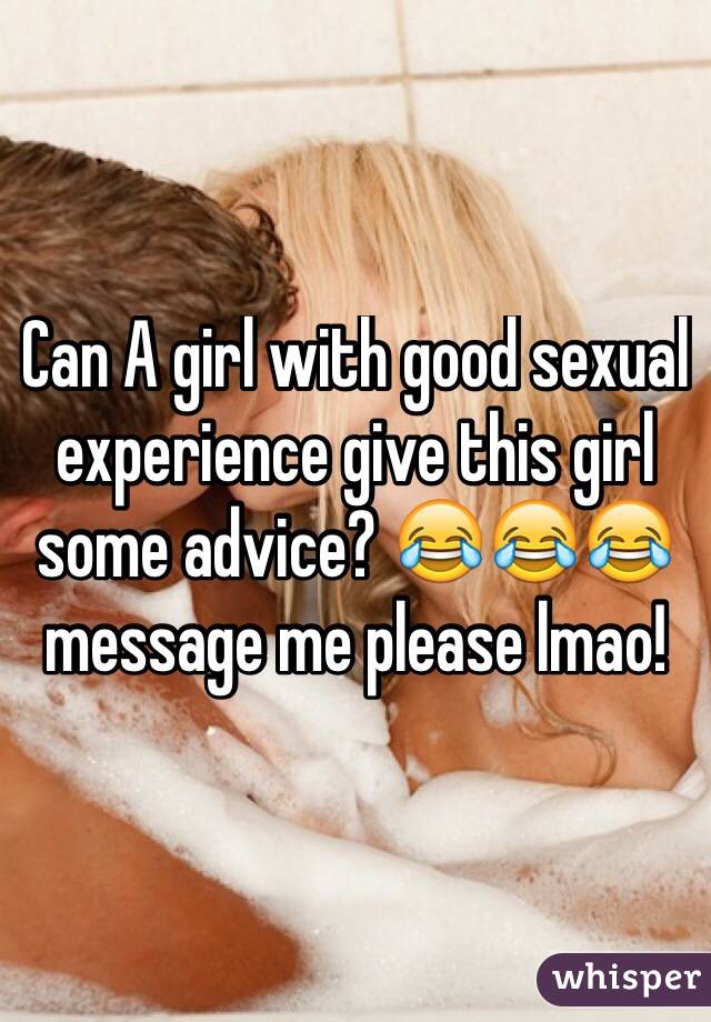 Can A girl with good sexual experience give this girl some advice? 😂😂😂 message me please lmao!
