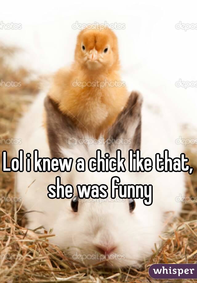 Lol i knew a chick like that, she was funny