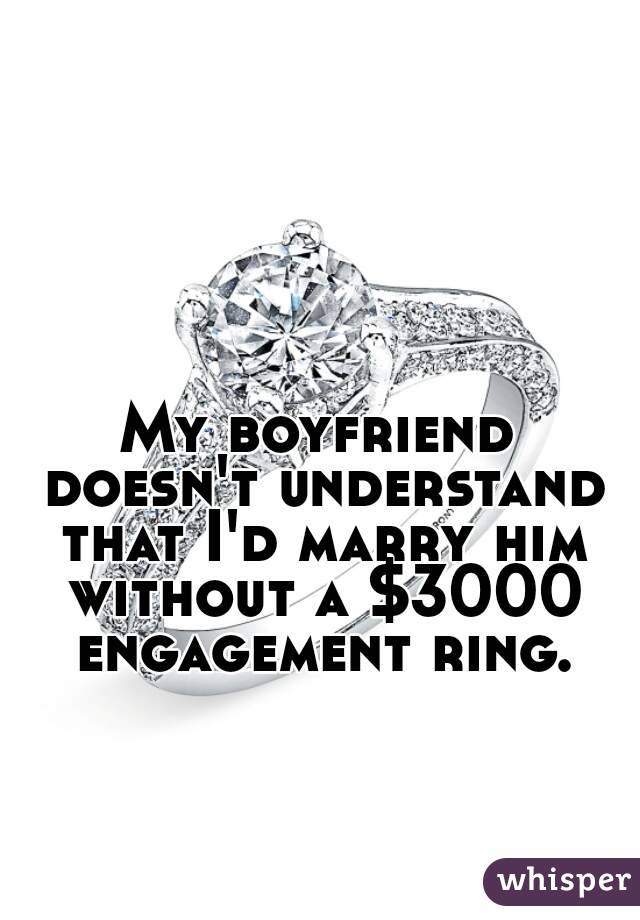 My boyfriend doesn't understand that I'd marry him without a $3000 engagement ring.