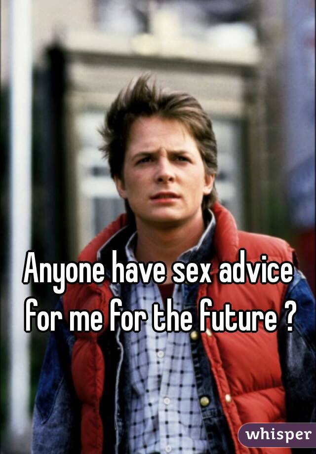 Anyone have sex advice for me for the future ?