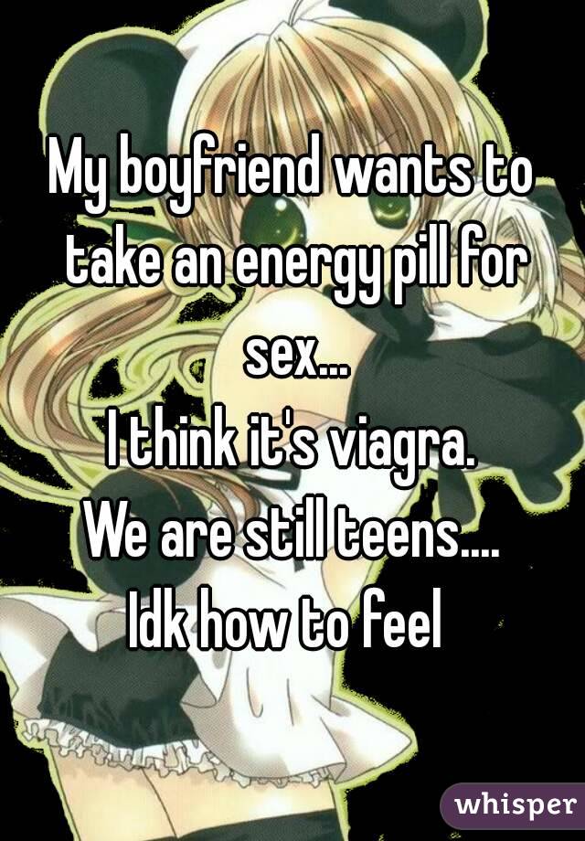 My boyfriend wants to take an energy pill for sex...
I think it's viagra.
We are still teens....
Idk how to feel 