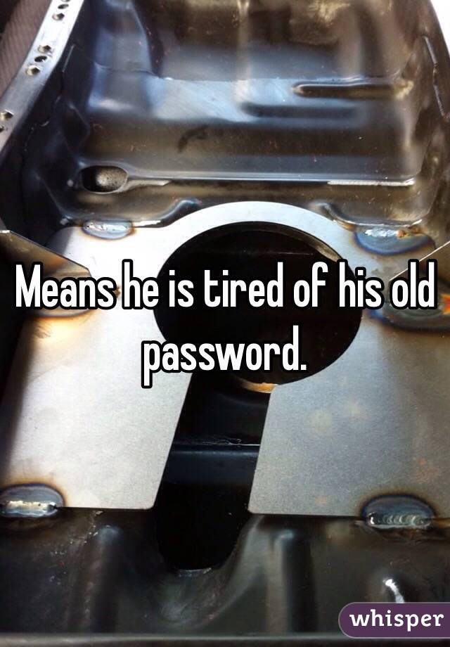 Means he is tired of his old password.