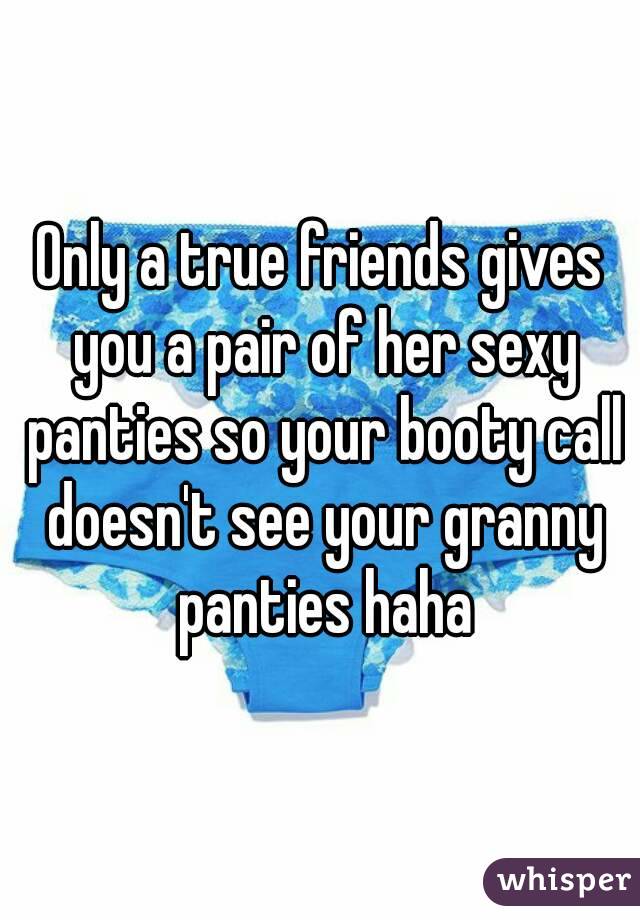 Only a true friends gives you a pair of her sexy panties so your booty call doesn't see your granny panties haha