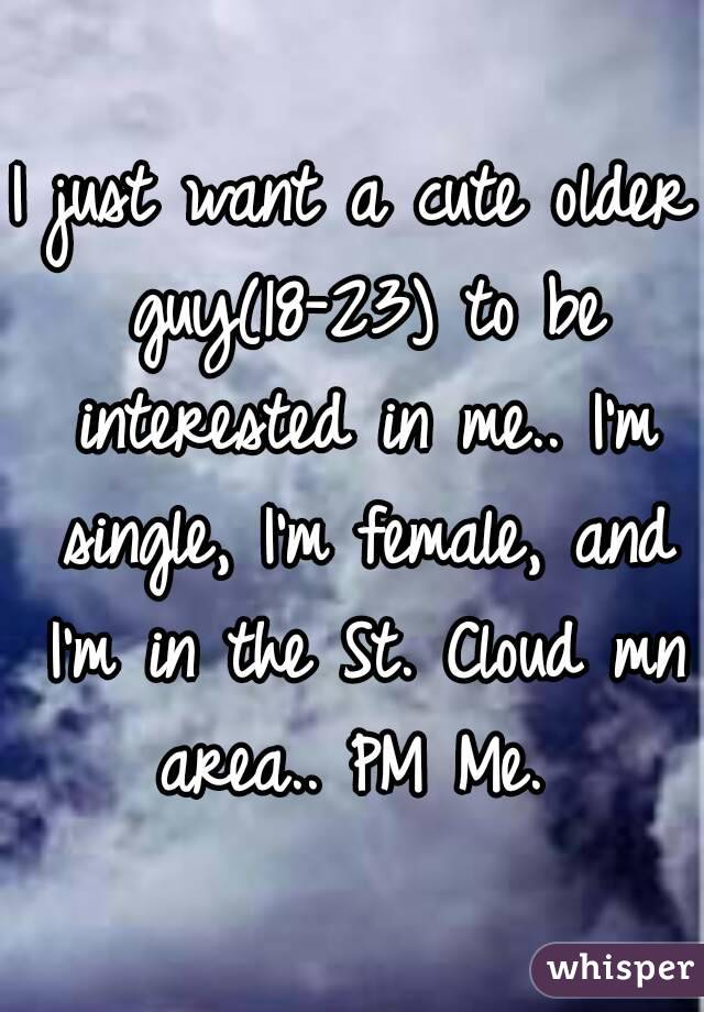 I just want a cute older guy(18-23) to be interested in me.. I'm single, I'm female, and I'm in the St. Cloud mn area.. PM Me. 