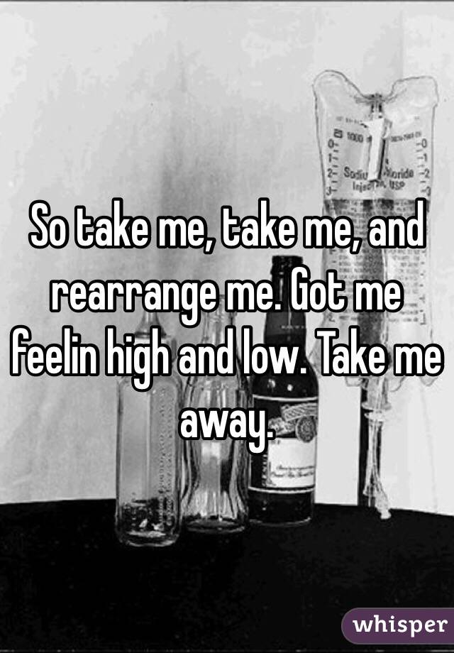 So take me, take me, and rearrange me. Got me feelin high and low. Take me away. 