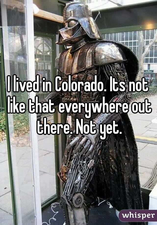I lived in Colorado. Its not like that everywhere out there. Not yet.