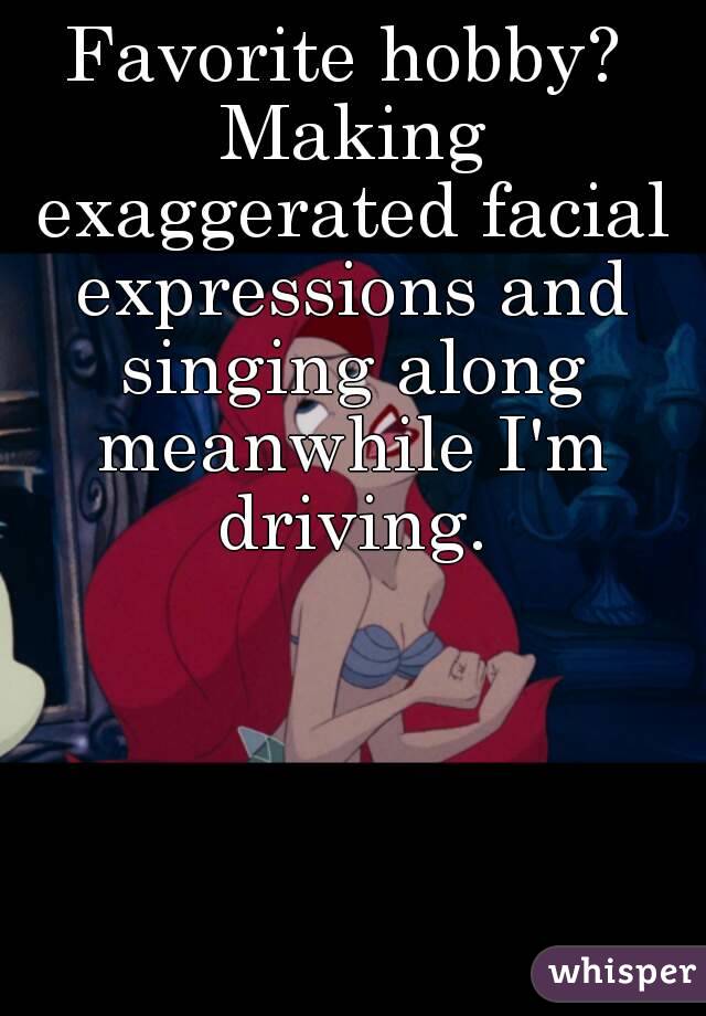 Favorite hobby? Making exaggerated facial expressions and singing along meanwhile I'm driving.



