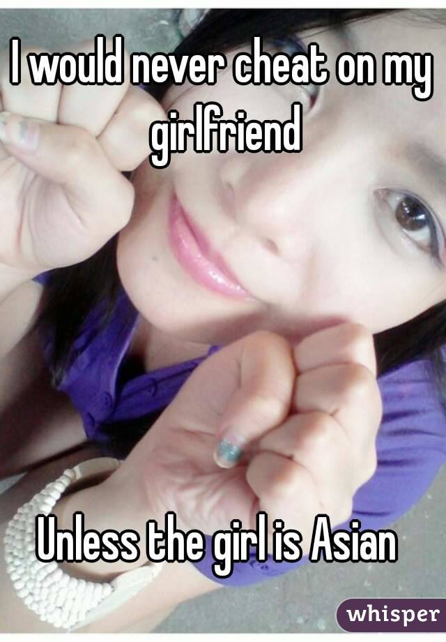 I would never cheat on my girlfriend





Unless the girl is Asian 
