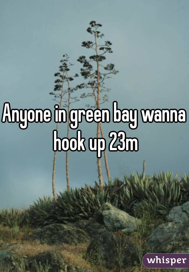 Anyone in green bay wanna hook up 23m
