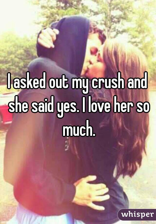 I asked out my crush and she said yes. I love her so much.
