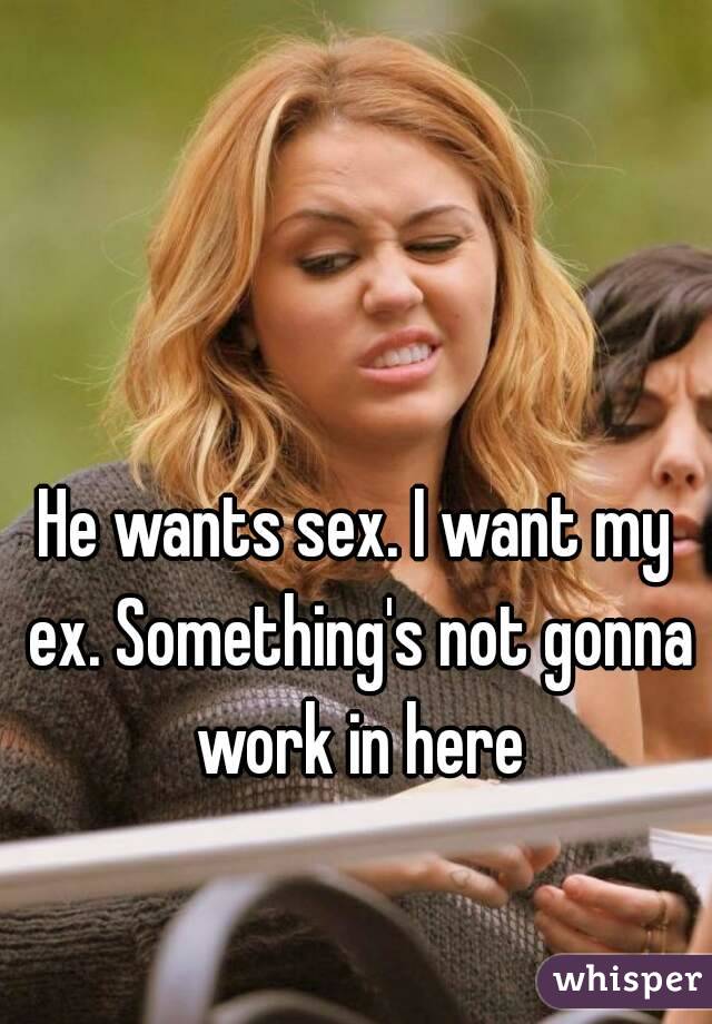 He wants sex. I want my ex. Something's not gonna work in here