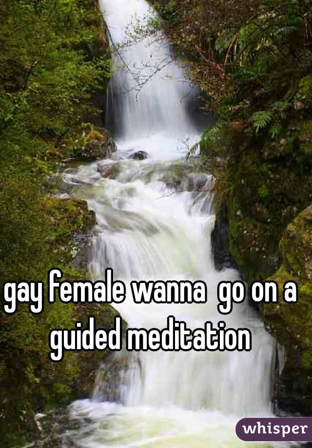 gay female wanna  go on a guided meditation 