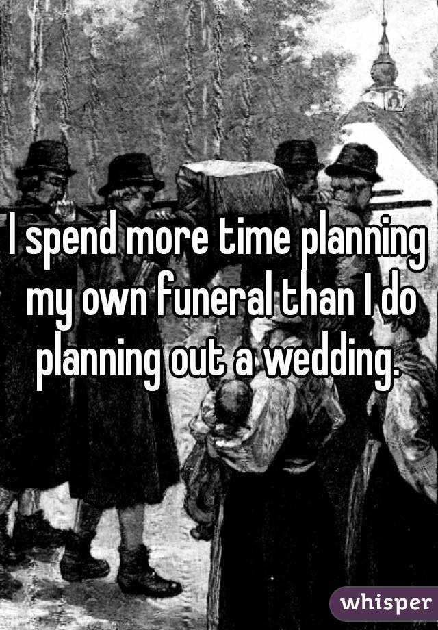 I spend more time planning my own funeral than I do planning out a wedding. 