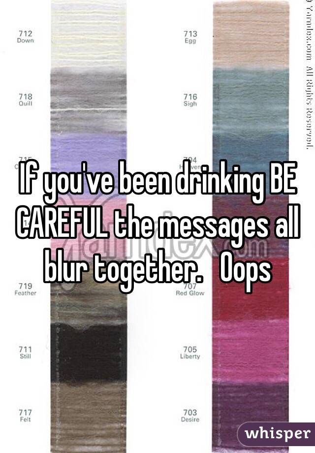 If you've been drinking BE CAREFUL the messages all blur together.   Oops 
