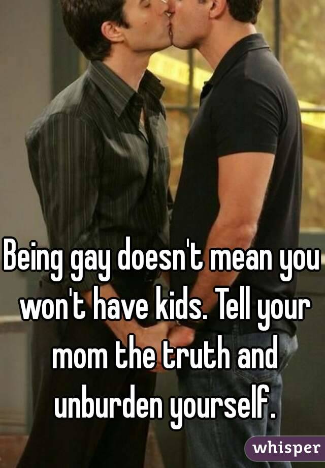 Being gay doesn't mean you won't have kids. Tell your mom the truth and unburden yourself.