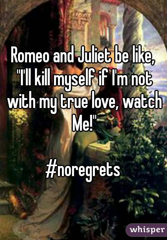 Romeo and Juliet be like,
 "I'll kill myself if I'm not with my true love, watch Me!"

#noregrets

 