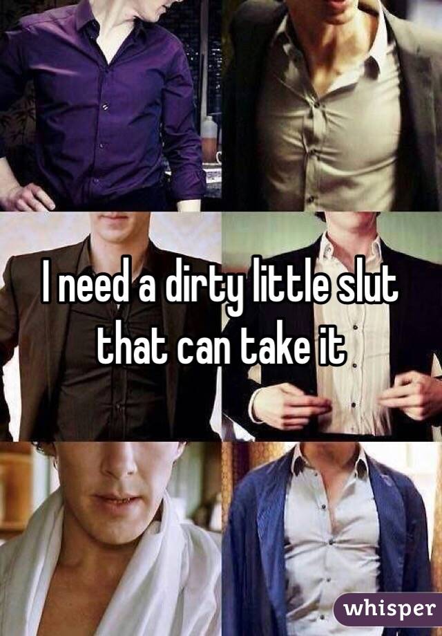 I need a dirty little slut that can take it 