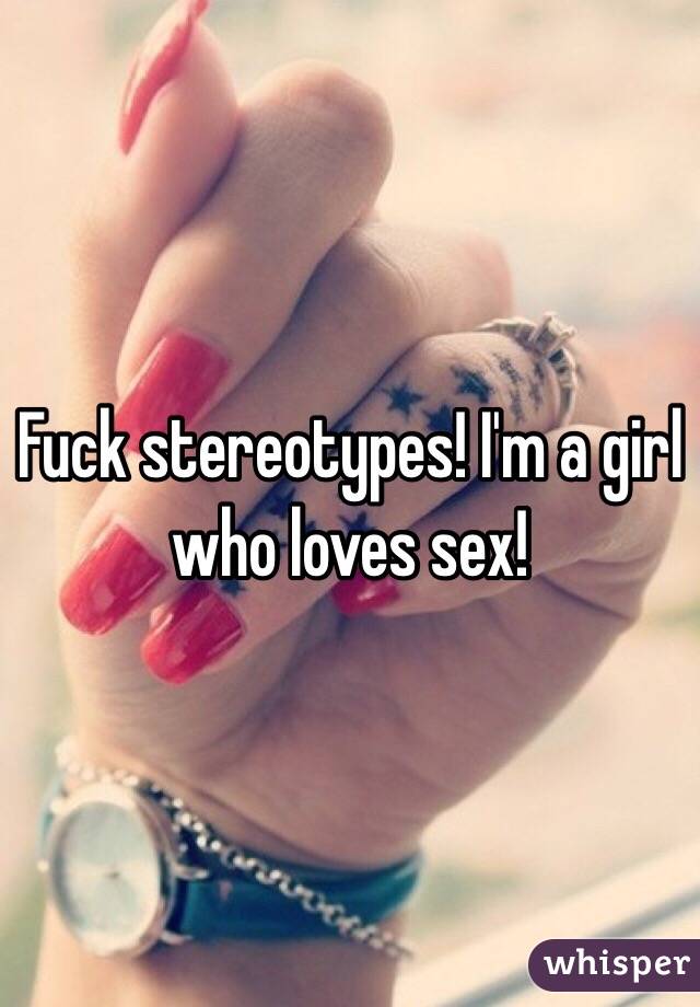 Fuck stereotypes! I'm a girl who loves sex!