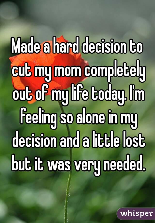 Made a hard decision to cut my mom completely out of my life today. I'm feeling so alone in my decision and a little lost but it was very needed.