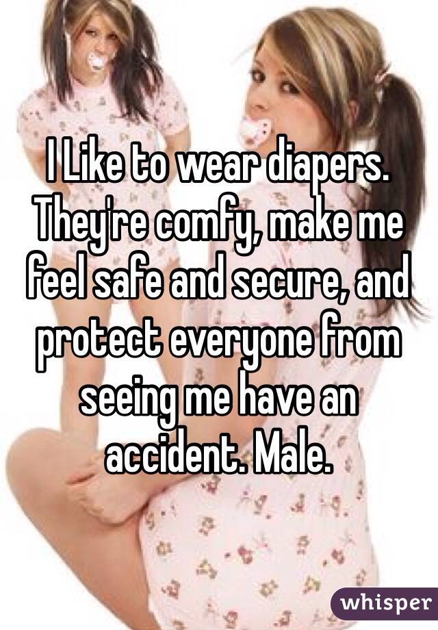 I Like to wear diapers. They're comfy, make me feel safe and secure, and protect everyone from seeing me have an accident. Male.