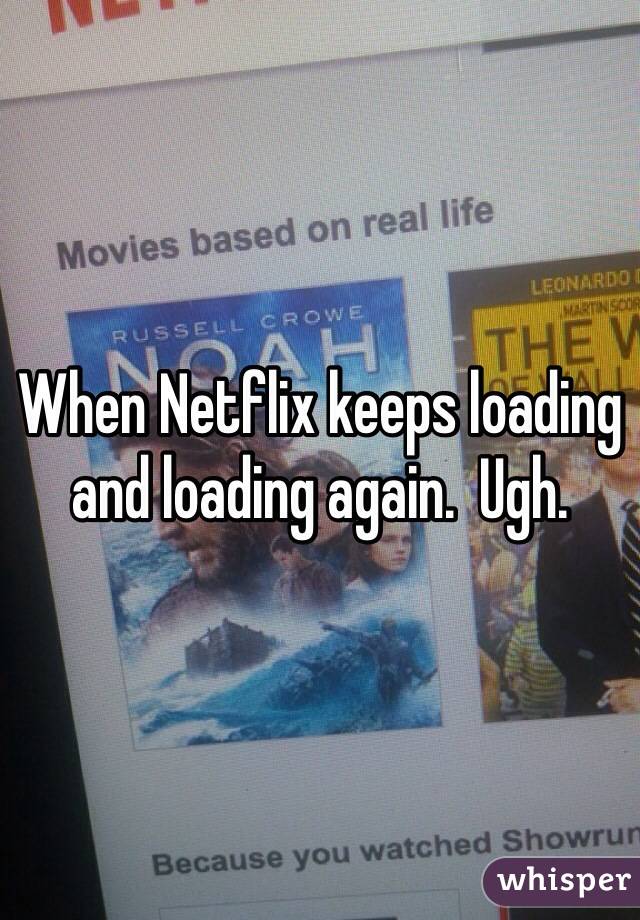 When Netflix keeps loading and loading again.  Ugh.  