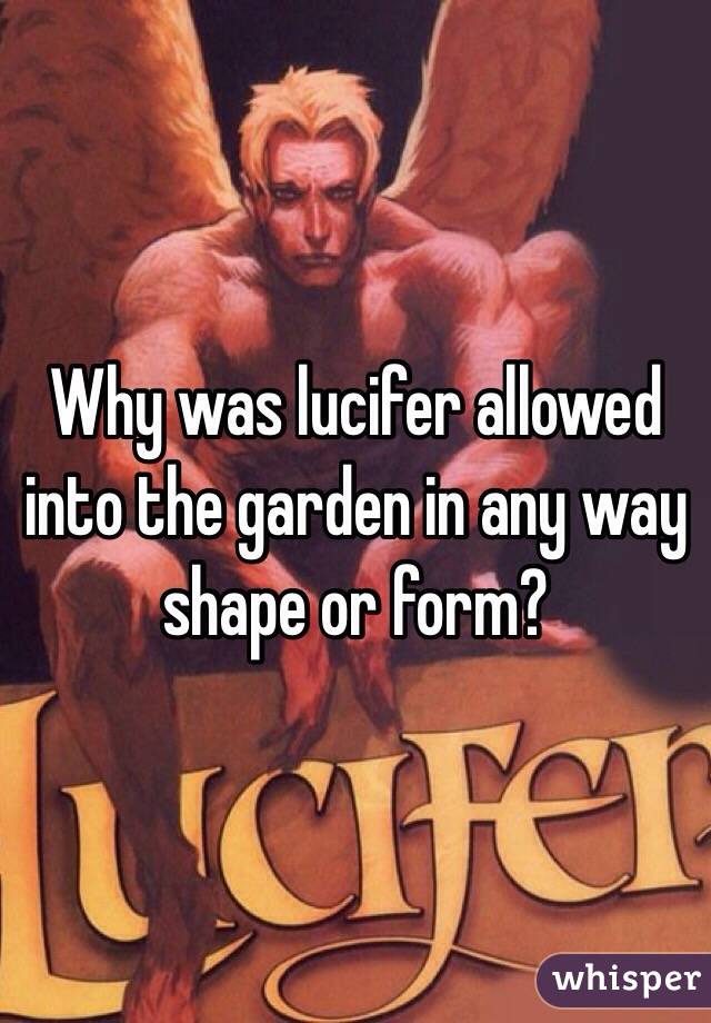 Why was lucifer allowed into the garden in any way shape or form? 