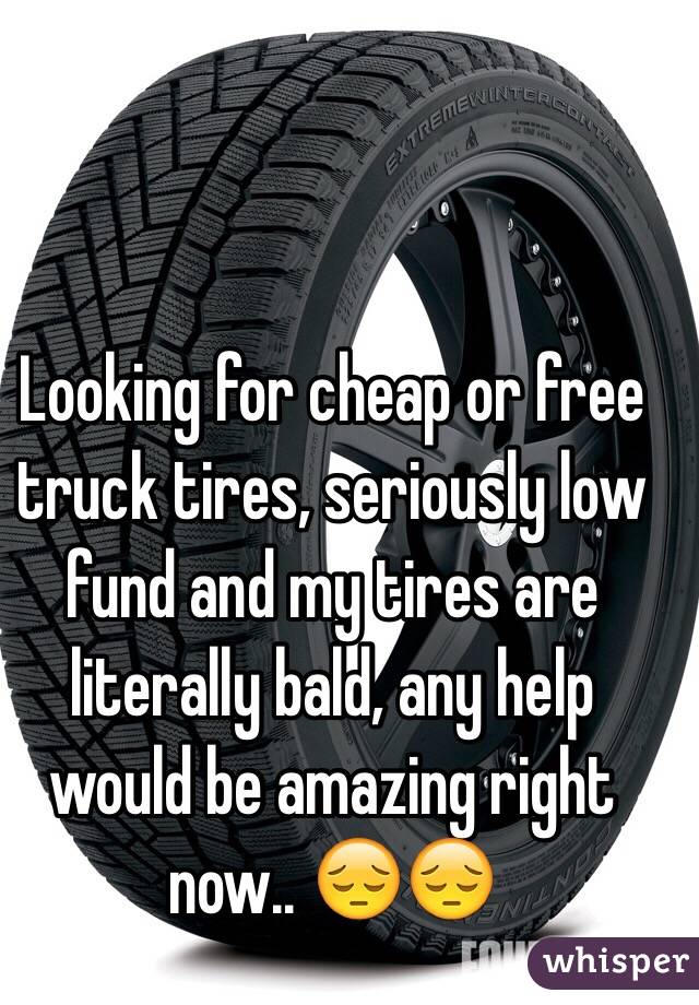 Looking for cheap or free truck tires, seriously low fund and my tires are literally bald, any help would be amazing right now.. 😔😔