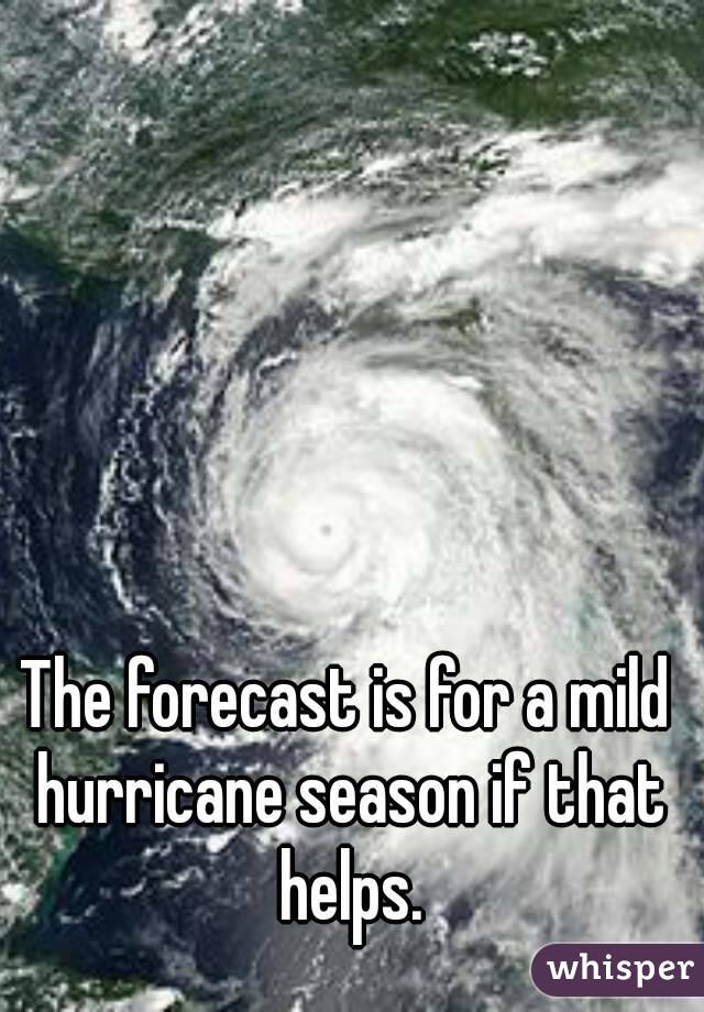 The forecast is for a mild hurricane season if that helps.